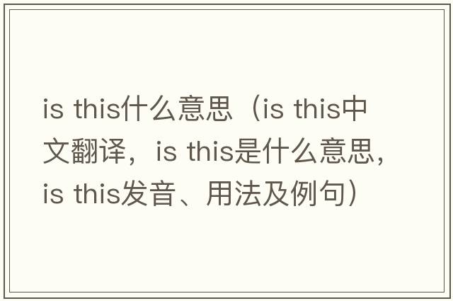 is this什么意思（is this中文翻译，is this是什么意思，is this发音、用法及例句）