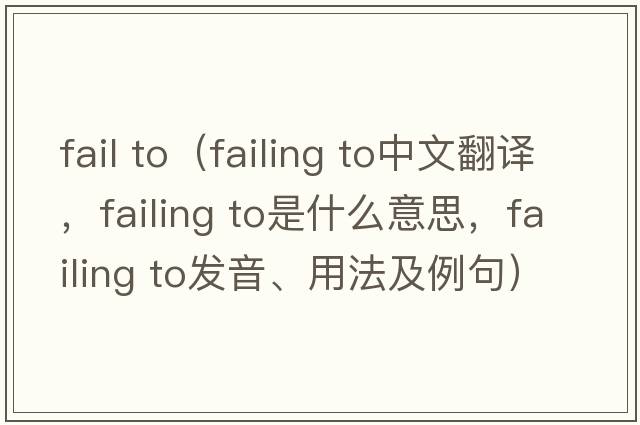 fail to（failing to中文翻译，failing to是什么意思，failing to发音、用法及例句）