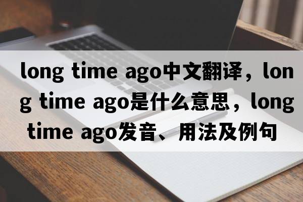 long time ago中文翻译，long time ago是什么意思，long time ago发音、用法及例句