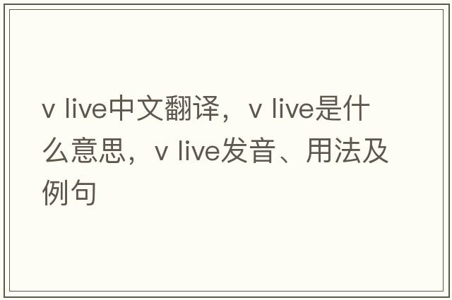 v live中文翻译，v live是什么意思，v live发音、用法及例句