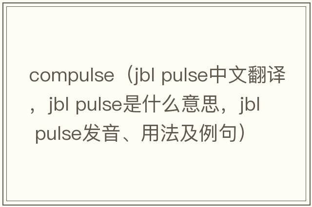 compulse（jbl pulse中文翻译，jbl pulse是什么意思，jbl pulse发音、用法及例句）