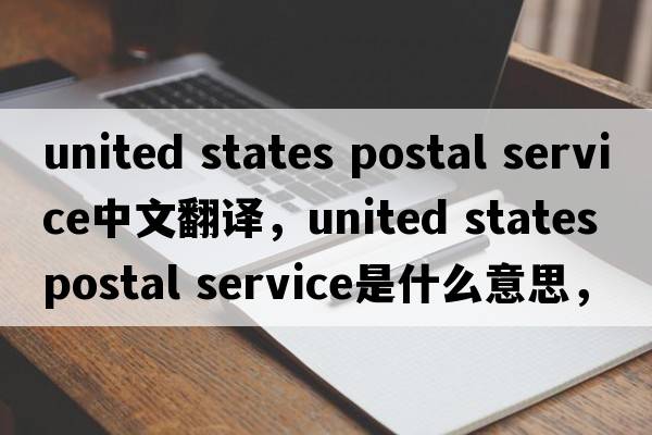 united states postal service中文翻译，united states postal service是什么意思，united states postal service发音、用法