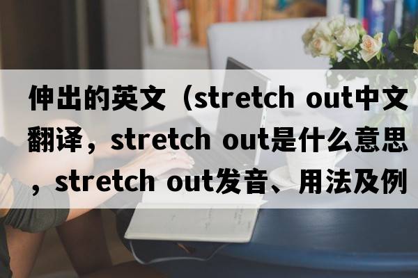 伸出的英文（stretch out中文翻译，stretch out是什么意思，stretch out发音、用法及例句）