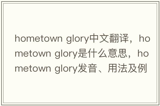 hometown glory中文翻译，hometown glory是什么意思，hometown glory发音、用法及例句