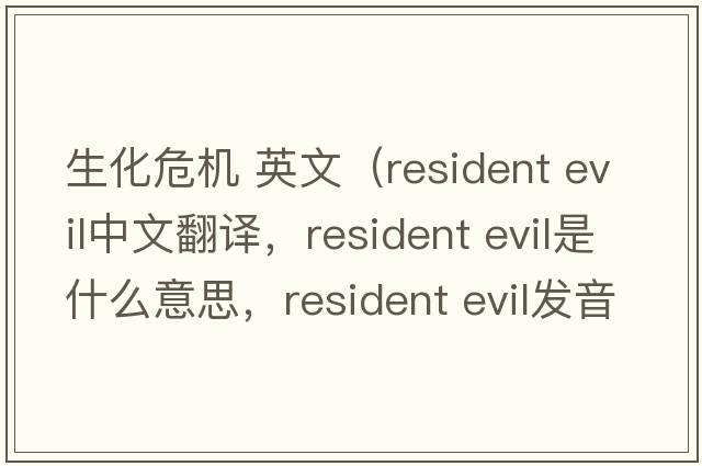 生化危机 英文（resident evil中文翻译，resident evil是什么意思，resident evil发音、用法及例句）