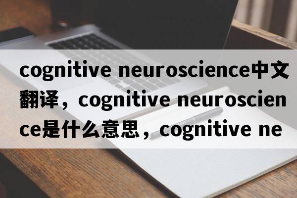 cognitive neuroscience中文翻译，cognitive neuroscience是什么意思，cognitive neuroscience发音、用法及例句