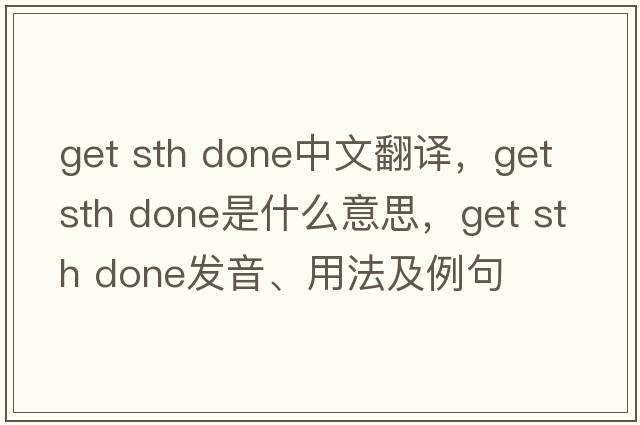 get sth done中文翻译，get sth done是什么意思，get sth done发音、用法及例句