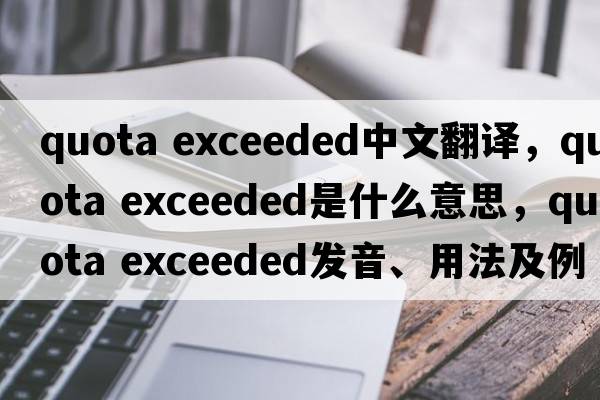quota exceeded中文翻译，quota exceeded是什么意思，quota exceeded发音、用法及例句