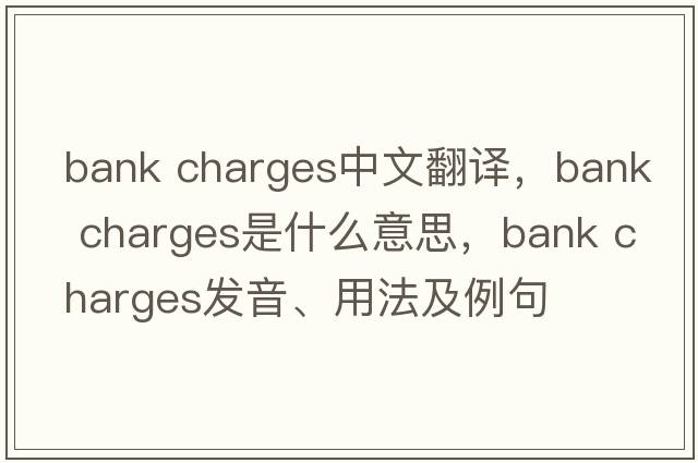 bank charges中文翻译，bank charges是什么意思，bank charges发音、用法及例句