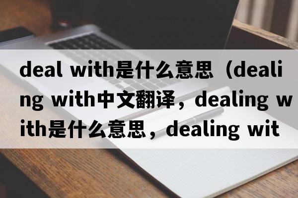 deal with是什么意思（dealing with中文翻译，dealing with是什么意思，dealing with发音、用法及例句）