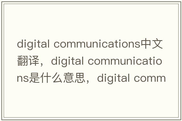 digital communications中文翻译，digital communications是什么意思，digital communications发音、用法及例句
