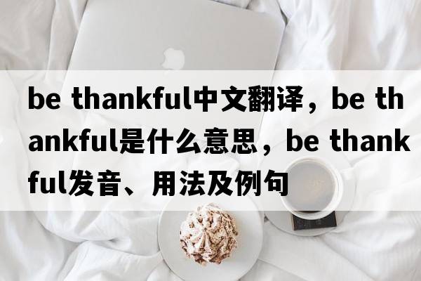 be thankful中文翻译，be thankful是什么意思，be thankful发音、用法及例句
