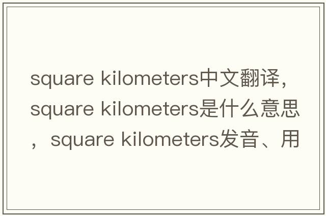 square kilometers中文翻译，square kilometers是什么意思，square kilometers发音、用法及例句