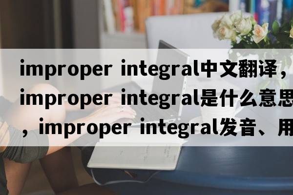 improper integral中文翻译，improper integral是什么意思，improper integral发音、用法及例句