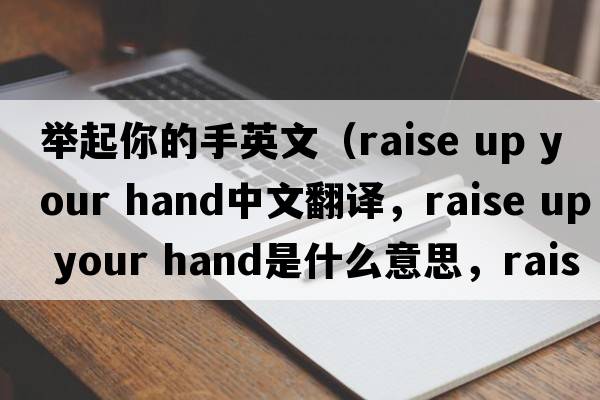 举起你的手英文（raise up your hand中文翻译，raise up your hand是什么意思，raise up your hand发音、用法及例句）