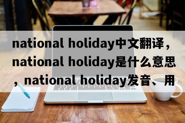 national holiday中文翻译，national holiday是什么意思，national holiday发音、用法及例句