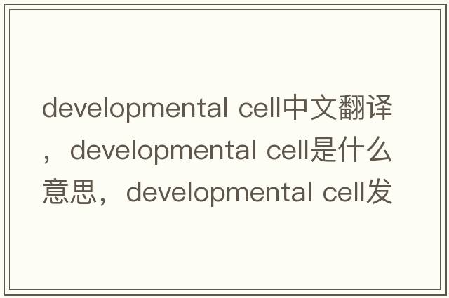 developmental cell中文翻译，developmental cell是什么意思，developmental cell发音、用法及例句