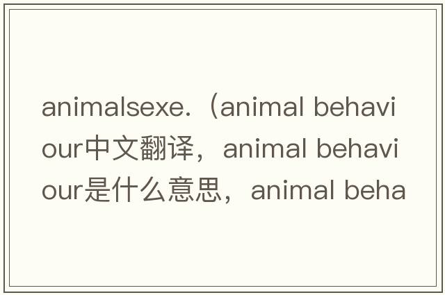 animalsexe.（animal behaviour中文翻译，animal behaviour是什么意思，animal behaviour发音、用法及例句）