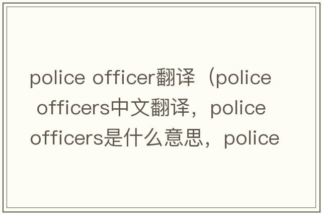 police officer翻译（police officers中文翻译，police officers是什么意思，police officers发音、用法及例句）
