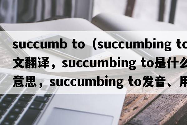 succumb to（succumbing to中文翻译，succumbing to是什么意思，succumbing to发音、用法及例句）