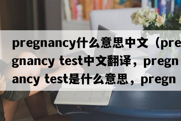 pregnancy什么意思中文（pregnancy test中文翻译，pregnancy test是什么意思，pregnancy test发音、用法及例句）