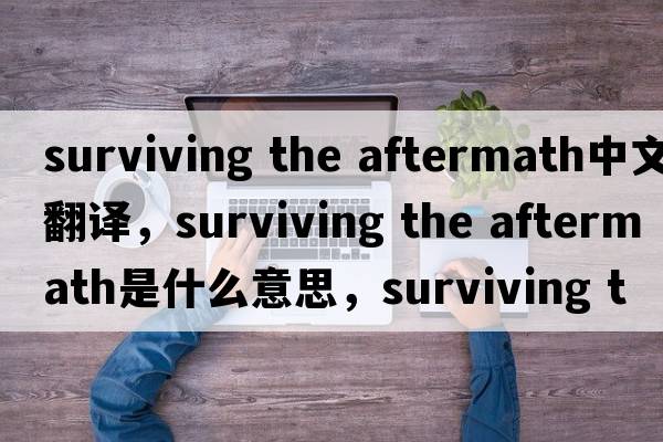 surviving the aftermath中文翻译，surviving the aftermath是什么意思，surviving the aftermath发音、用法及例句