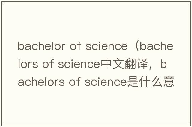 bachelor of science（bachelors of science中文翻译，bachelors of science是什么意思，bachelors of science发音、用法及例句）