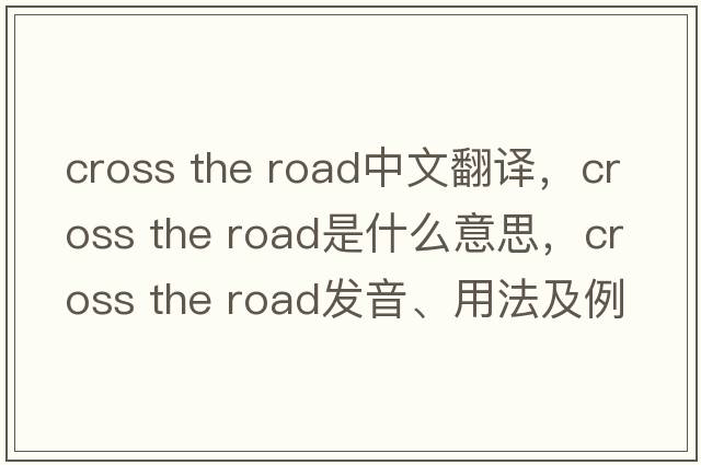 cross the road中文翻译，cross the road是什么意思，cross the road发音、用法及例句