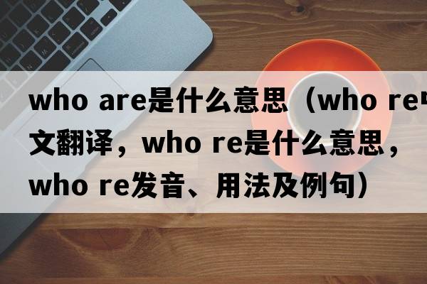 who are是什么意思（who re中文翻译，who re是什么意思，who re发音、用法及例句）