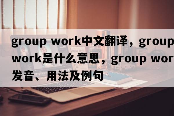 group work中文翻译，group work是什么意思，group work发音、用法及例句