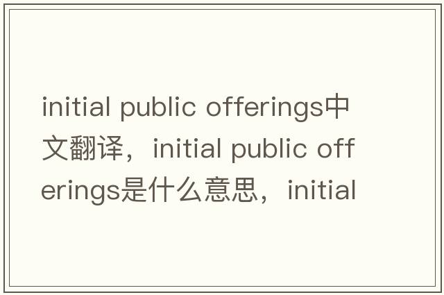 initial public offerings中文翻译，initial public offerings是什么意思，initial public offerings发音、用法及例句