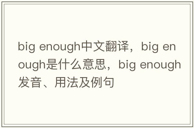 big enough中文翻译，big enough是什么意思，big enough发音、用法及例句
