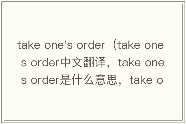 take one's order（take one s order中文翻译，take one s order是什么意思，take one s order发音、用法及例句）