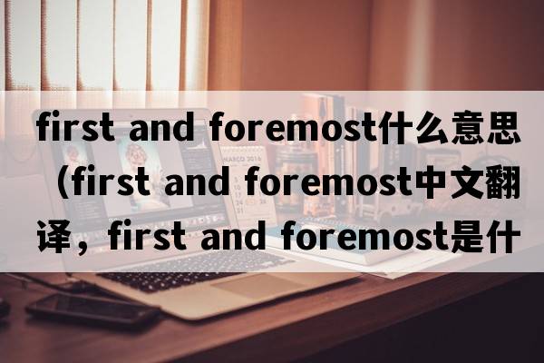 first and foremost什么意思（first and foremost中文翻译，first and foremost是什么意思，first and foremost发音、用法及例句）