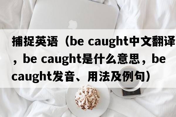 捕捉英语（be caught中文翻译，be caught是什么意思，be caught发音、用法及例句）