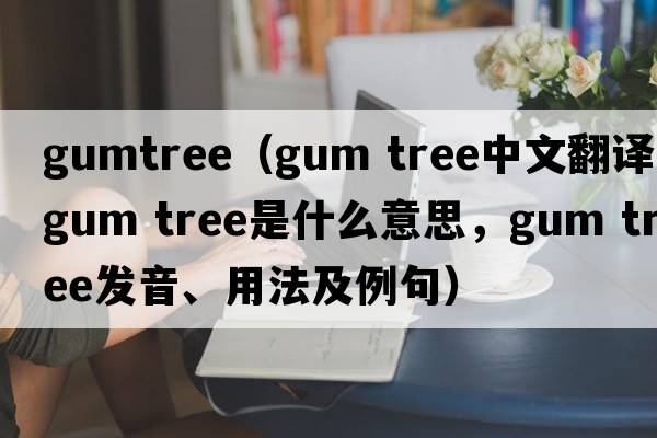 gumtree（gum tree中文翻译，gum tree是什么意思，gum tree发音、用法及例句）
