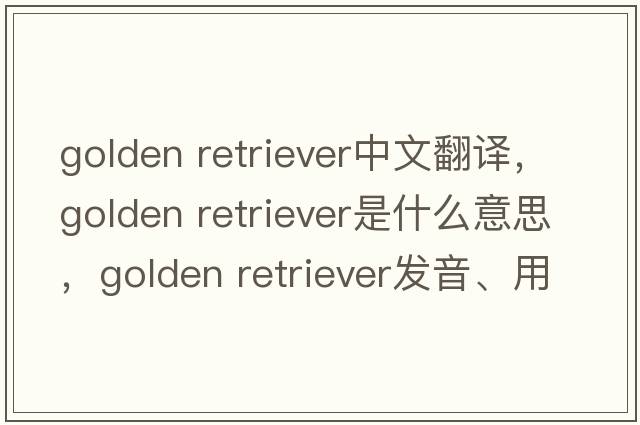 golden retriever中文翻译，golden retriever是什么意思，golden retriever发音、用法及例句