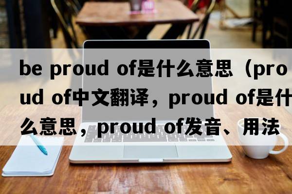 be proud of是什么意思（proud of中文翻译，proud of是什么意思，proud of发音、用法及例句）