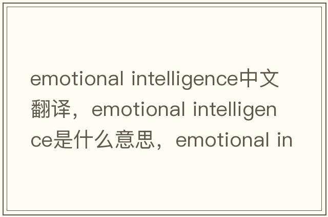 emotional intelligence中文翻译，emotional intelligence是什么意思，emotional intelligence发音、用法及例句