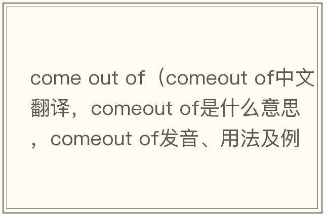 come out of（comeout of中文翻译，comeout of是什么意思，comeout of发音、用法及例句）