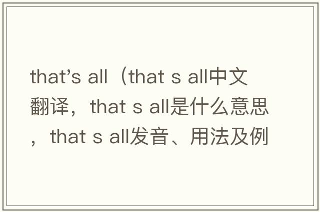 that's all（that s all中文翻译，that s all是什么意思，that s all发音、用法及例句）