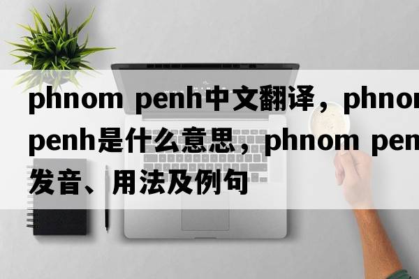 phnom penh中文翻译，phnom penh是什么意思，phnom penh发音、用法及例句