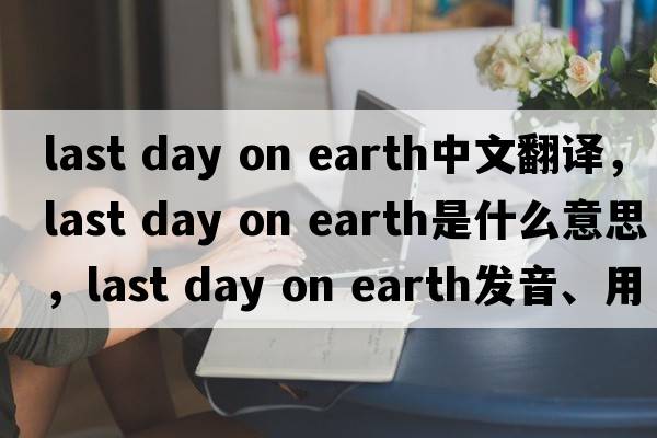 last day on earth中文翻译，last day on earth是什么意思，last day on earth发音、用法及例句