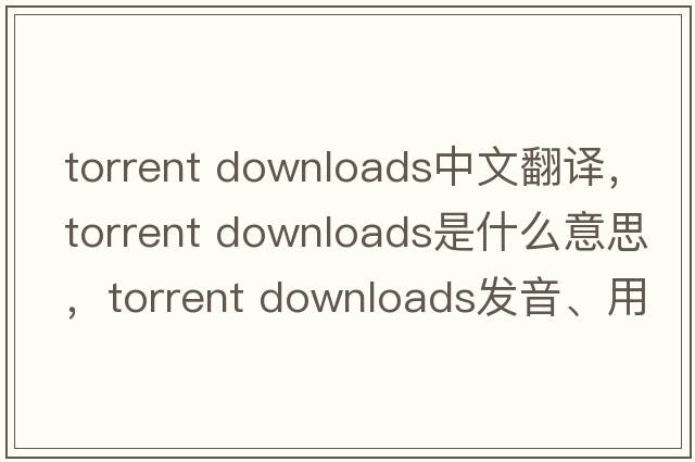 torrent downloads中文翻译，torrent downloads是什么意思，torrent downloads发音、用法及例句