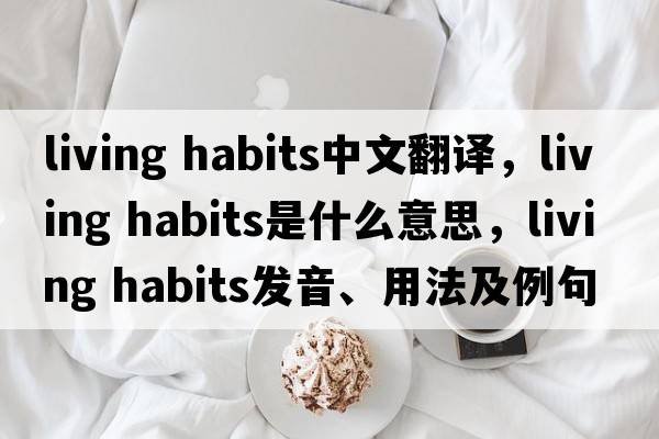 living habits中文翻译，living habits是什么意思，living habits发音、用法及例句