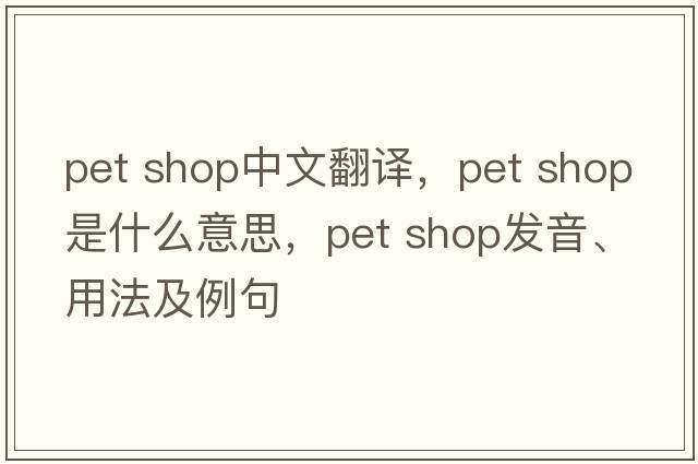 pet shop中文翻译，pet shop是什么意思，pet shop发音、用法及例句