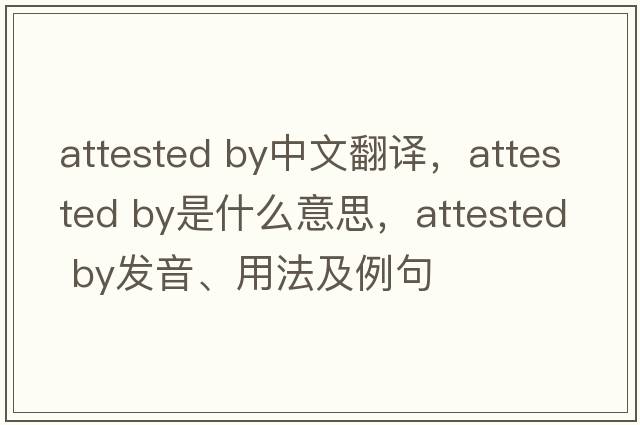 attested by中文翻译，attested by是什么意思，attested by发音、用法及例句