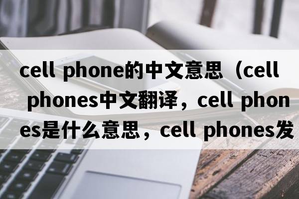 cell phone的中文意思（cell phones中文翻译，cell phones是什么意思，cell phones发音、用法及例句）