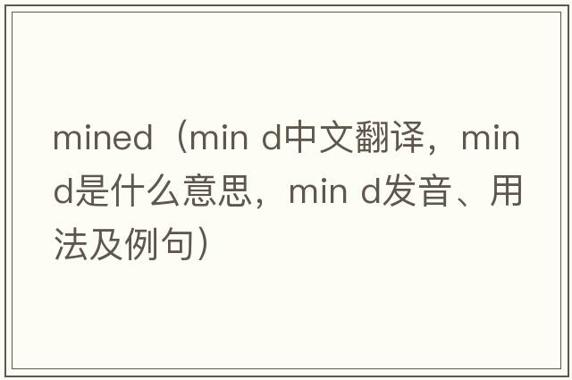 mined（min d中文翻译，min d是什么意思，min d发音、用法及例句）