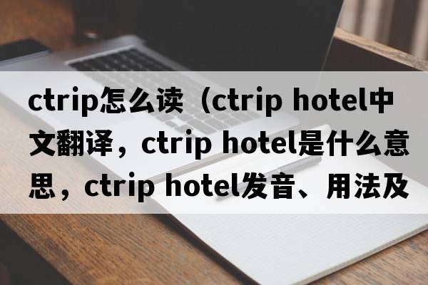 ctrip怎么读（ctrip hotel中文翻译，ctrip hotel是什么意思，ctrip hotel发音、用法及例句）